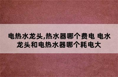 电热水龙头,热水器哪个费电 电水龙头和电热水器哪个耗电大